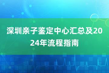 深圳亲子鉴定中心汇总及2024年流程指南