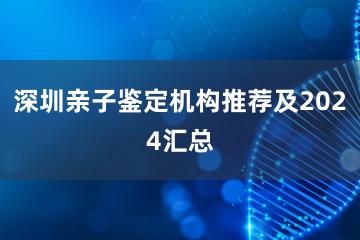 深圳亲子鉴定机构推荐及2024汇总