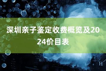 深圳亲子鉴定收费概览及2024价目表