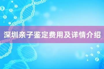 深圳亲子鉴定费用及详情介绍