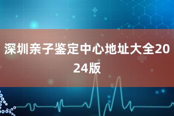 深圳亲子鉴定中心地址大全2024版