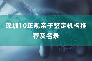 深圳10正规亲子鉴定机构推荐及名录