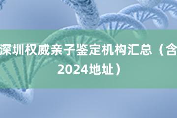 深圳权威亲子鉴定机构汇总（含2024地址）