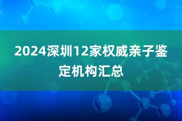 2024深圳12家权威亲子鉴定机构汇总